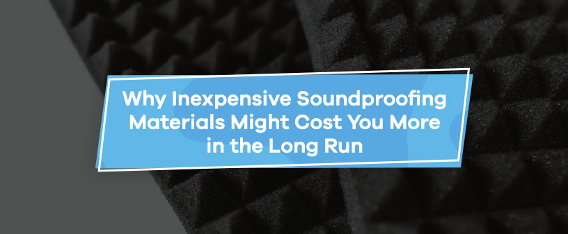 Why Inexpensive Soundproofing Materials Might Cost You More in the Long Run