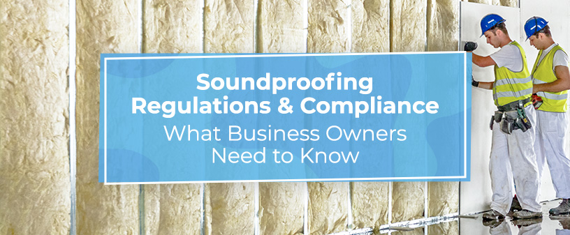 Soundproofing Regulations and Compliance: What Business Owners Need to Know